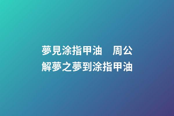夢見涂指甲油　周公解夢之夢到涂指甲油